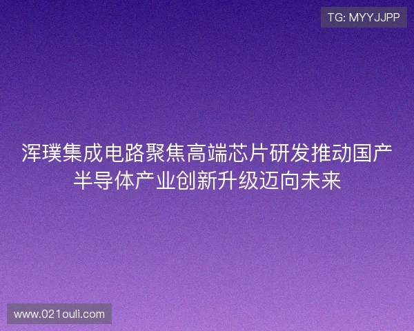 浑璞集成电路聚焦高端芯片研发推动国产半导体产业创新升级迈向未来